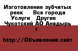 Изготовление зубчатых реек . - Все города Услуги » Другие   . Чукотский АО,Анадырь г.